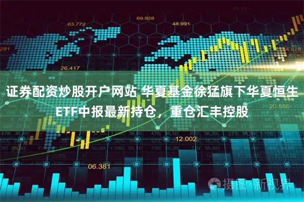 證券配資炒股開戶網站 華夏基金徐猛旗下華夏恒生ETF中報最新持倉，重倉匯豐控股