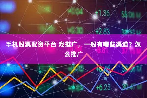 手機股票配資平臺 戲推廣，一般有哪些渠道？怎么推廣
