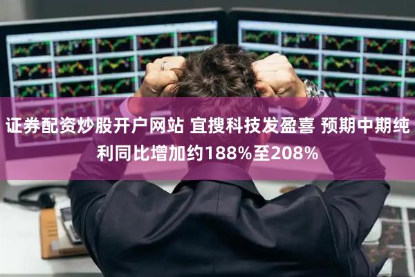 證券配資炒股開戶網站 宜搜科技發盈喜 預期中期純利同比增加約188%至208%