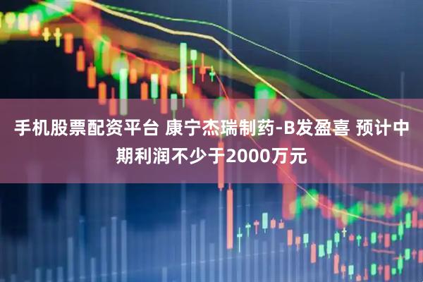 手機股票配資平臺 康寧杰瑞制藥-B發盈喜 預計中期利潤不少于2000萬元