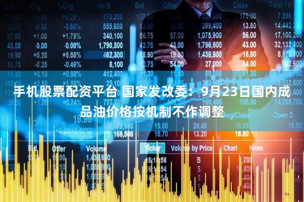 手機股票配資平臺 國家發改委：9月23日國內成品油價格按機制不作調整