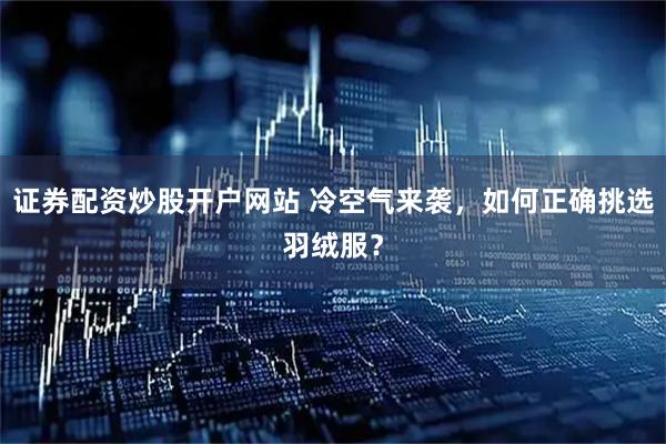 證券配資炒股開戶網站 冷空氣來襲，如何正確挑選羽絨服？