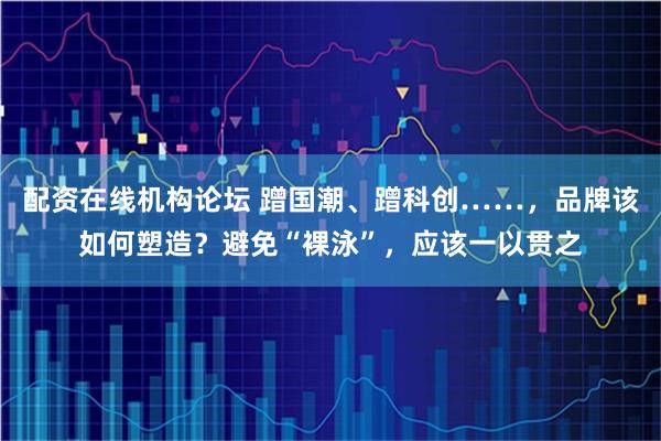配資在線機構論壇 蹭國潮、蹭科創……，品牌該如何塑造？避免“裸泳”，應該一以貫之