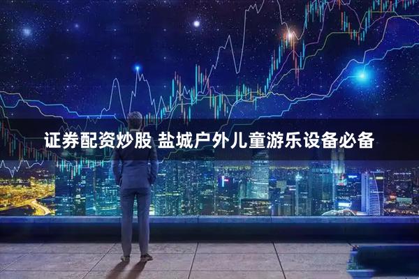 證券配資炒股 鹽城戶外兒童游樂設備必備