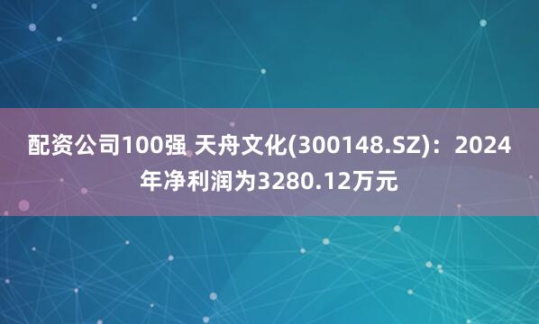 配資公司100強 天舟文化(300148.SZ)：2024年凈利潤為3280.12萬元