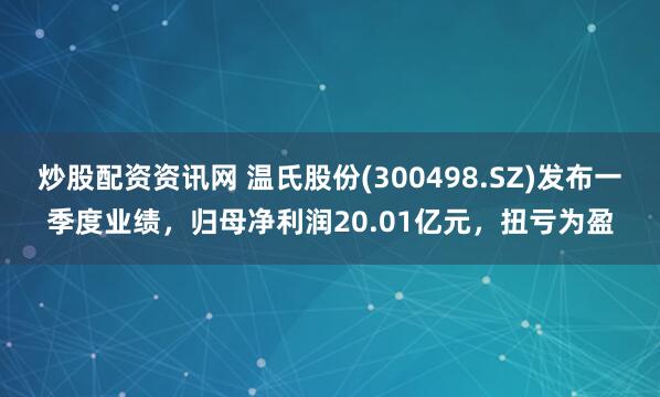 炒股配資資訊網 溫氏股份(300498.SZ)發布一季度業績，歸母凈利潤20.01億元，扭虧為盈