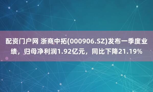 配資門戶網 浙商中拓(000906.SZ)發布一季度業績，歸母凈利潤1.92億元，同比下降21.19%