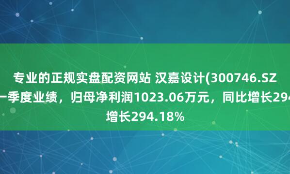 專業的正規實盤配資網站 漢嘉設計(300746.SZ)發布一季度業績，歸母凈利潤1023.06萬元，同比增長294.18%