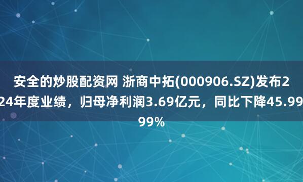 安全的炒股配資網 浙商中拓(000906.SZ)發布2024年度業績，歸母凈利潤3.69億元，同比下降45.99%