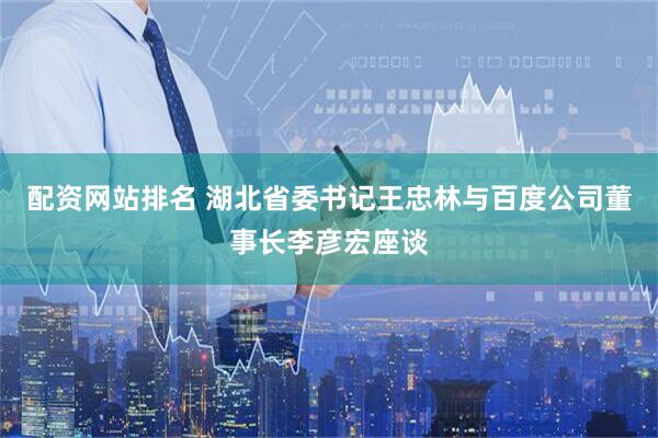 配資網站排名 湖北省委書記王忠林與百度公司董事長李彥宏座談