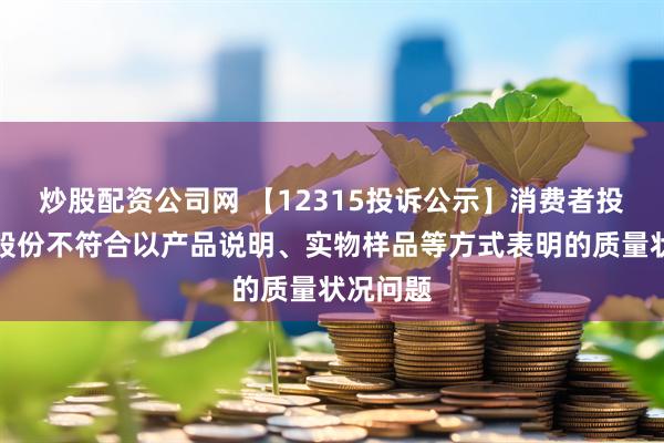 炒股配資公司網 【12315投訴公示】消費者投訴百合股份不符合以產品說明、實物樣品等方式表明的質量狀況問題