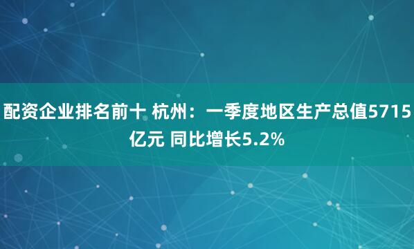 配資企業排名前十 杭州：一季度地區生產總值5715億元 同比增長5.2%