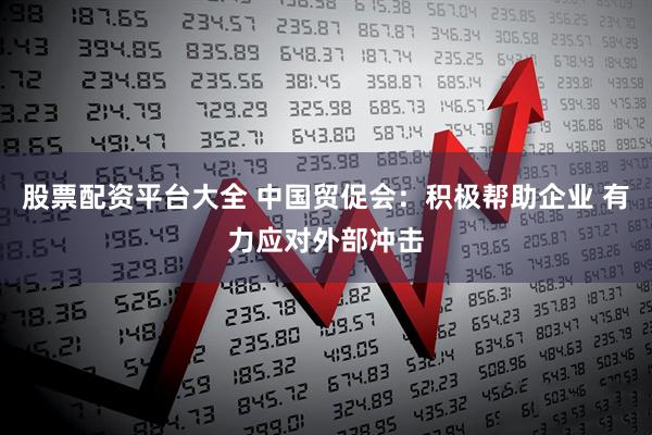 股票配資平臺大全 中國貿促會：積極幫助企業 有力應對外部沖擊