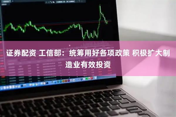 證券配資 工信部：統籌用好各項政策 積極擴大制造業有效投資