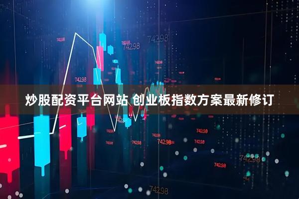 炒股配資平臺網站 創業板指數方案最新修訂