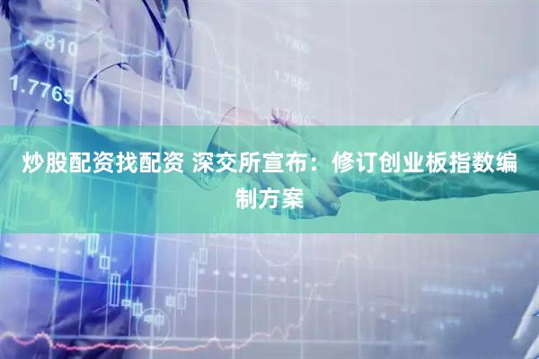 炒股配資找配資 深交所宣布：修訂創業板指數編制方案