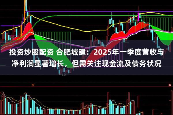投資炒股配資 合肥城建：2025年一季度營收與凈利潤顯著增長，但需關注現金流及債務狀況