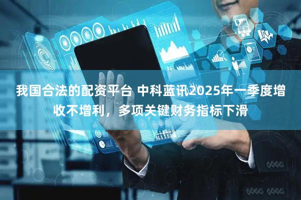 我國合法的配資平臺 中科藍訊2025年一季度增收不增利，多項關鍵財務指標下滑