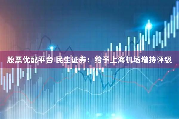股票優配平臺 民生證券：給予上海機場增持評級