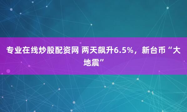 專業在線炒股配資網 兩天飆升6.5%，新臺幣“大地震”