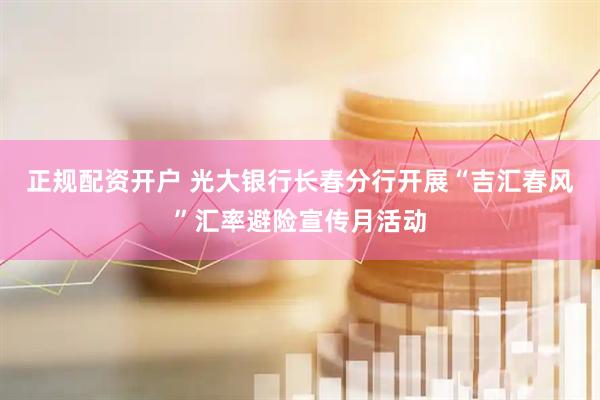 正規配資開戶 光大銀行長春分行開展“吉匯春風”匯率避險宣傳月活動