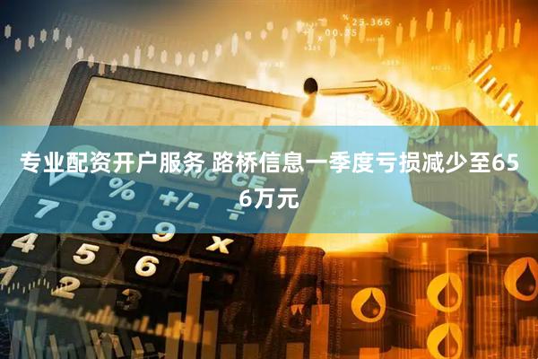 專業配資開戶服務 路橋信息一季度虧損減少至656萬元