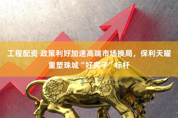 工程配資 政策利好加速高端市場換局，保利天曜重塑珠城“好房子”標桿
