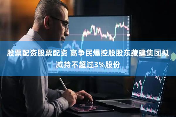 股票配資股票配資 高爭民爆控股股東藏建集團擬減持不超過3%股份
