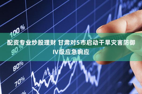 配資專業炒股理財 甘肅對5市啟動干旱災害防御Ⅳ級應急響應