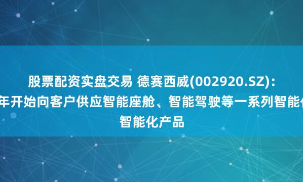 股票配資實盤交易 德賽西威(002920.SZ)：2026年開始向客戶供應智能座艙、智能駕駛等一系列智能化產品