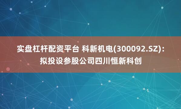 實盤杠桿配資平臺 科新機電(300092.SZ)：擬投設參股公司四川恒新科創