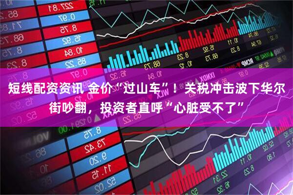 短線配資資訊 金價“過山車”！關稅沖擊波下華爾街吵翻，投資者直呼“心臟受不了”