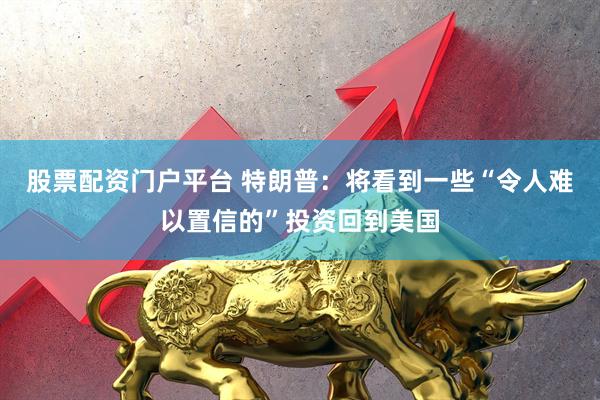 股票配資門戶平臺 特朗普：將看到一些“令人難以置信的”投資回到美國