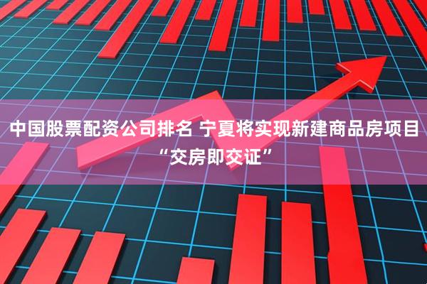 中國股票配資公司排名 寧夏將實現新建商品房項目“交房即交證”