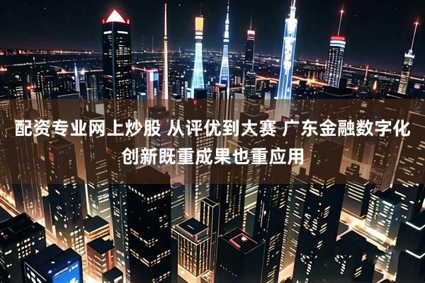 配資專業網上炒股 從評優到大賽 廣東金融數字化創新既重成果也重應用