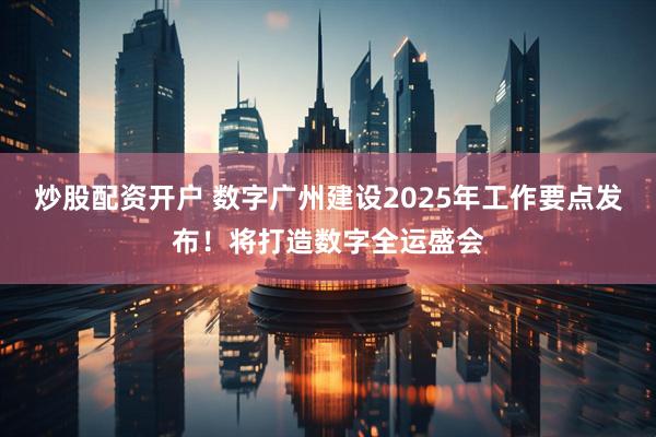 炒股配資開戶 數字廣州建設2025年工作要點發布！將打造數字全運盛會