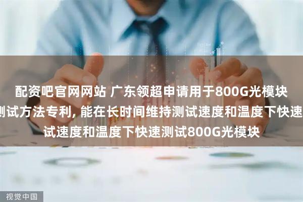 配資吧官網網站 廣東領超申請用于800G光模塊快速測試工裝和測試方法專利, 能在長時間維持測試速度和溫度下快速測試800G光模塊