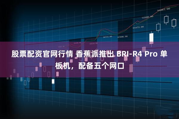 股票配資官網行情 香蕉派推出 BRI-R4 Pro 單板機，配備五個網口