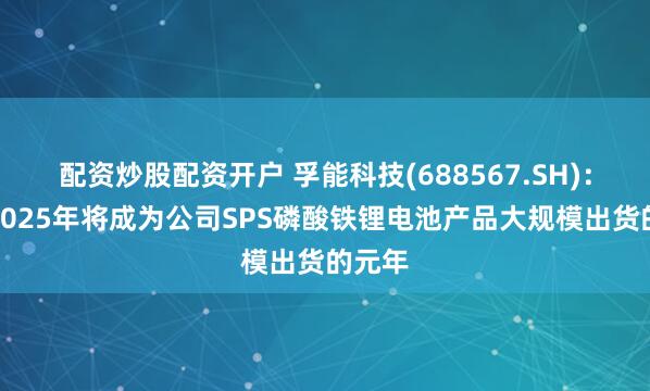 配資炒股配資開戶 孚能科技(688567.SH)：預計2025年將成為公司SPS磷酸鐵鋰電池產品大規模出貨的元年