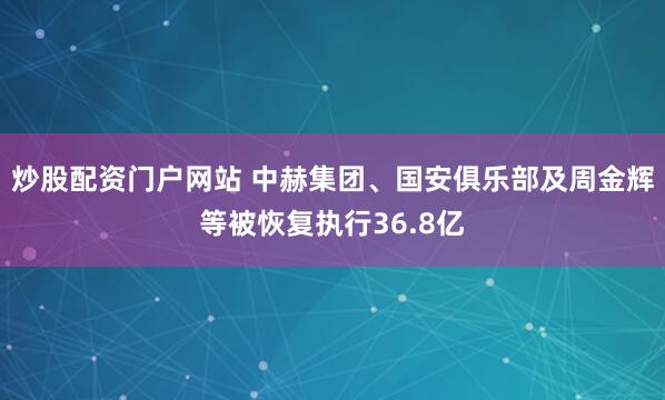 炒股配資門戶網站 中赫集團、國安俱樂部及周金輝等被恢復執行36.8億