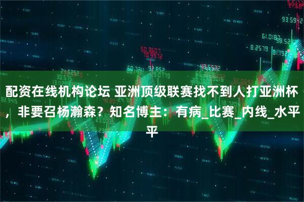 配資在線機構論壇 亞洲頂級聯賽找不到人打亞洲杯，非要召楊瀚森？知名博主：有病_比賽_內線_水平