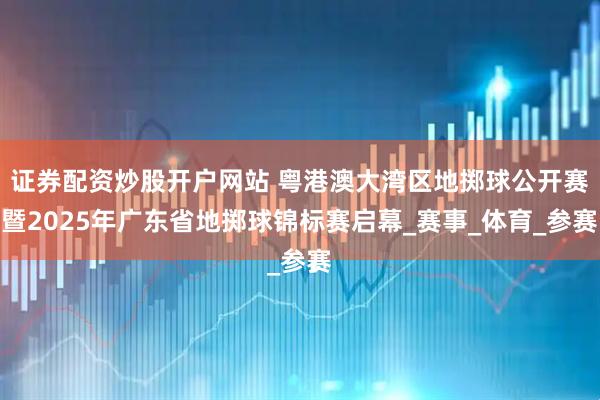 證券配資炒股開戶網站 粵港澳大灣區地擲球公開賽暨2025年廣東省地擲球錦標賽啟幕_賽事_體育_參賽