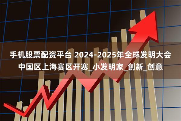 手機股票配資平臺 2024-2025年全球發明大會中國區上海賽區開賽_小發明家_創新_創意
