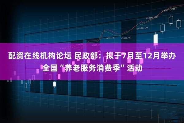 配資在線機構論壇 民政部：擬于7月至12月舉辦全國“養老服務消費季”活動