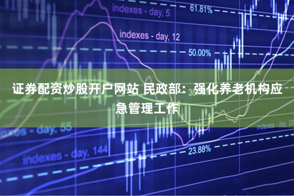 證券配資炒股開戶網站 民政部：強化養老機構應急管理工作