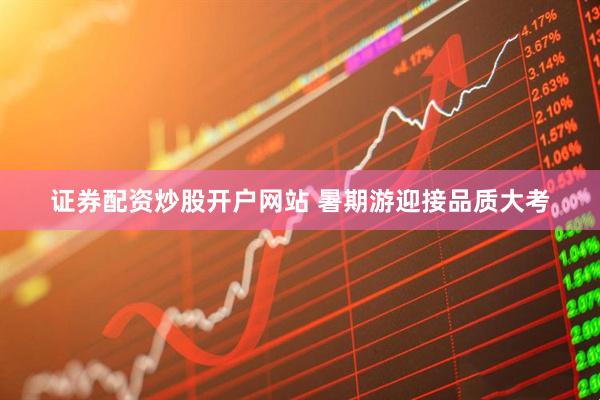 證券配資炒股開戶網站 暑期游迎接品質大考