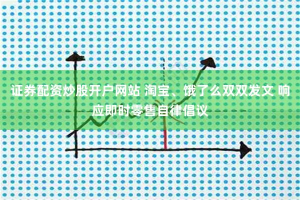 證券配資炒股開戶網站 淘寶、餓了么雙雙發文 響應即時零售自律倡議