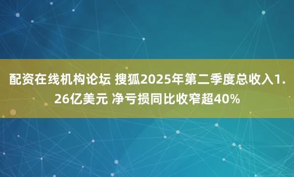 配資在線機構論壇 搜狐2025年第二季度總收入1.26億美元 凈虧損同比收窄超40%