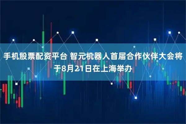 手機股票配資平臺 智元機器人首屆合作伙伴大會將于8月21日在上海舉辦