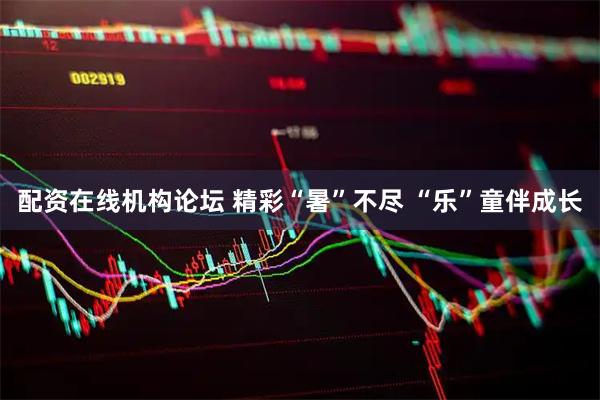 配資在線機構論壇 精彩“暑”不盡 “樂”童伴成長